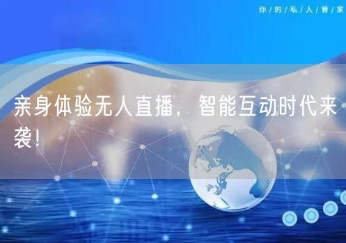 亲身体验无人直播，智能互动时代来袭！