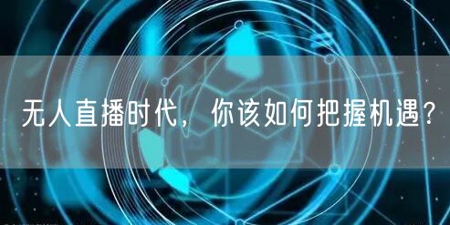 无人直播时代，你该如何把握机遇？