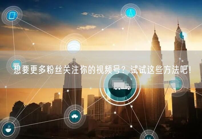 想要更多粉丝关注你的视频号？试试这些方法吧！