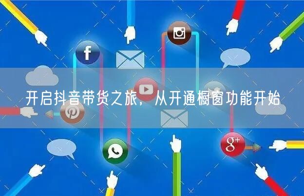 开启抖音带货之旅，从开通橱窗功能开始
