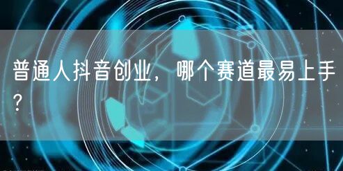 普通人抖音创业，哪个赛道最易上手？