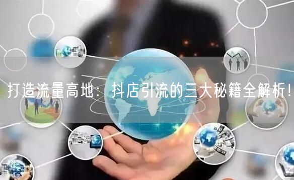 打造流量高地：抖店引流的三大秘籍全解析！