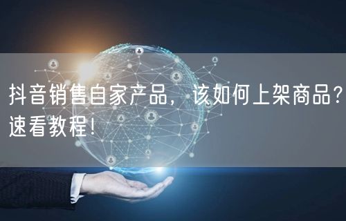 抖音销售自家产品，该如何上架商品？速看教程！