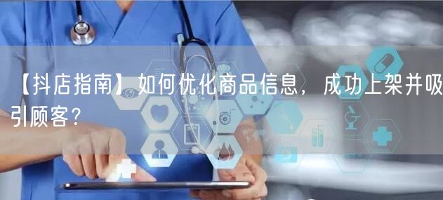 【抖店指南】如何优化商品信息，成功上架并吸引顾客？