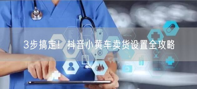 3步搞定！抖音小黄车卖货设置全攻略
