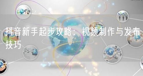 抖音新手起步攻略：视频制作与发布技巧