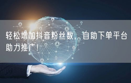 轻松增加抖音粉丝数，自助下单平台助力推广！