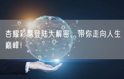 杏耀彩票登陆大解密，带你走向人生巅峰！