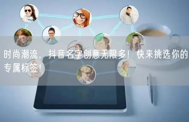时尚潮流，抖音名字创意无限多！快来挑选你的专属标签！