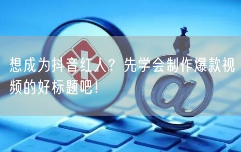 想成为抖音红人？先学会制作爆款视频的好标题吧！