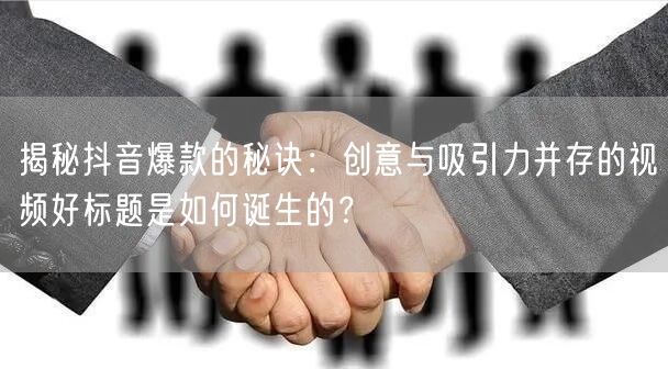揭秘抖音爆款的秘诀：创意与吸引力并存的视频好标题是如何诞生的？