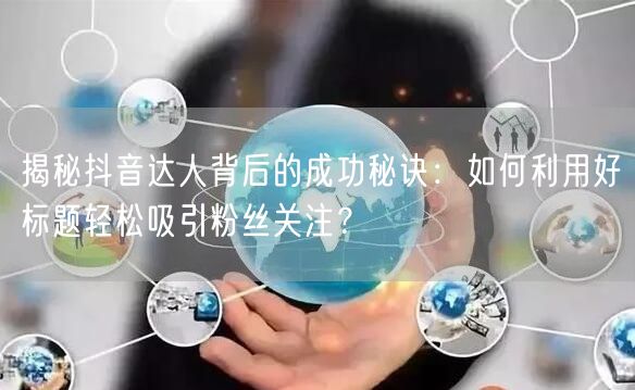 揭秘抖音达人背后的成功秘诀：如何利用好标题轻松吸引粉丝关注？