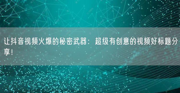 让抖音视频火爆的秘密武器：超级有创意的视频好标题分享！