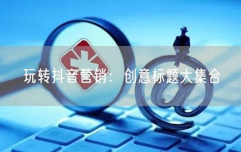 玩转抖音营销：创意标题大集合