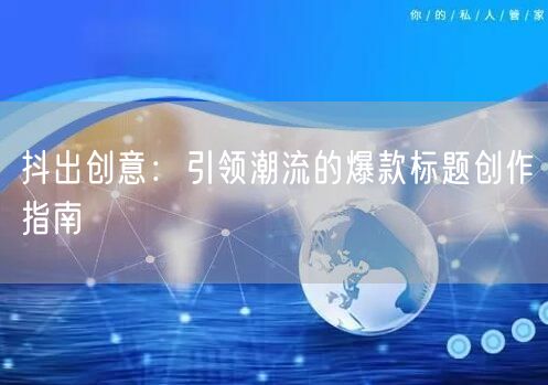 抖出创意：引领潮流的爆款标题创作指南