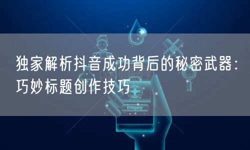独家解析抖音成功背后的秘密武器：巧妙标题创作技巧