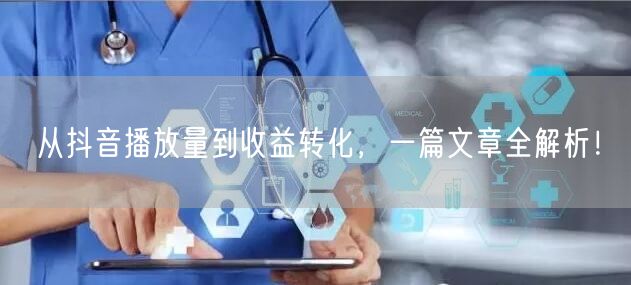 从抖音播放量到收益转化，一篇文章全解析！