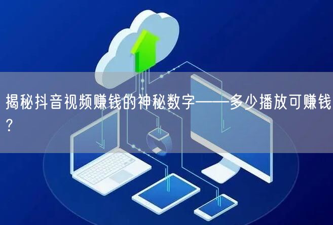 揭秘抖音视频赚钱的神秘数字——多少播放可赚钱？