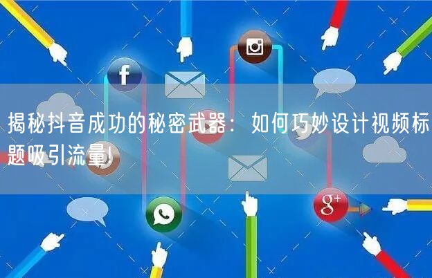揭秘抖音成功的秘密武器：如何巧妙设计视频标题吸引流量!