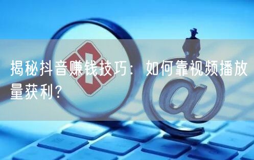 揭秘抖音赚钱技巧：如何靠视频播放量获利？