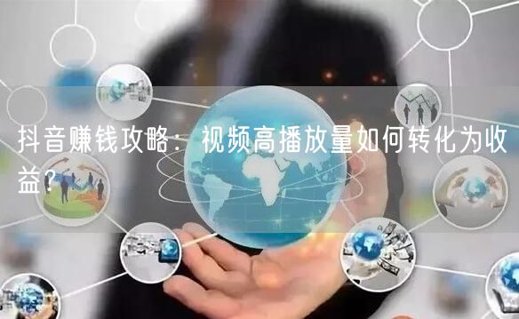 抖音赚钱攻略：视频高播放量如何转化为收益？