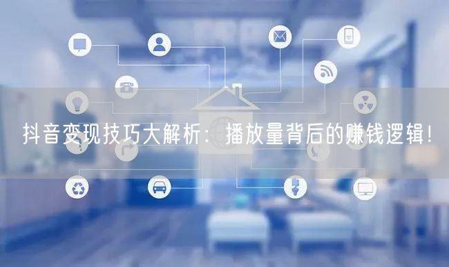 抖音变现技巧大解析：播放量背后的赚钱逻辑！
