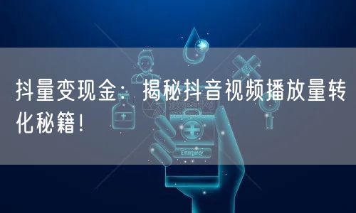 抖量变现金：揭秘抖音视频播放量转化秘籍！