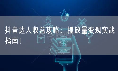 抖音达人收益攻略：播放量变现实战指南！