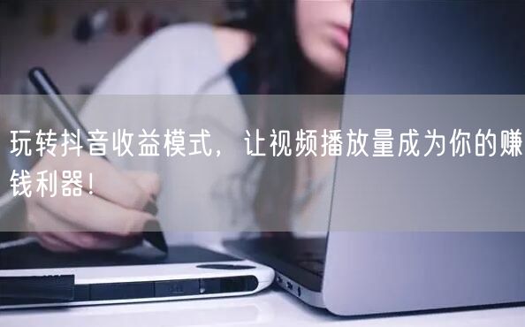 玩转抖音收益模式，让视频播放量成为你的赚钱利器！