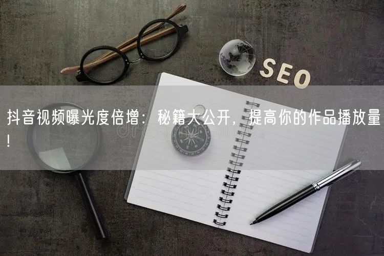 抖音视频曝光度倍增：秘籍大公开，提高你的作品播放量!