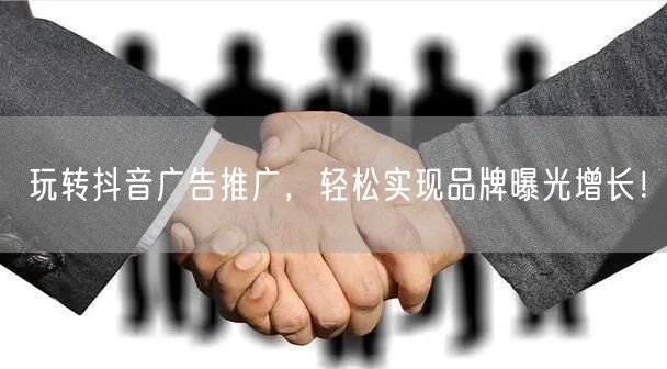 玩转抖音广告推广，轻松实现品牌曝光增长！