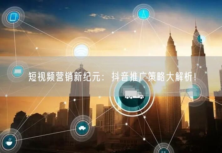 短视频营销新纪元：抖音推广策略大解析！
