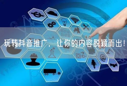 玩转抖音推广，让你的内容脱颖而出！