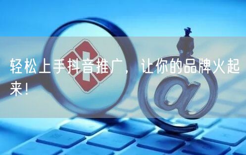 轻松上手抖音推广，让你的品牌火起来！