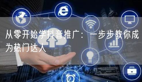 从零开始学抖音推广：一步步教你成为热门达人