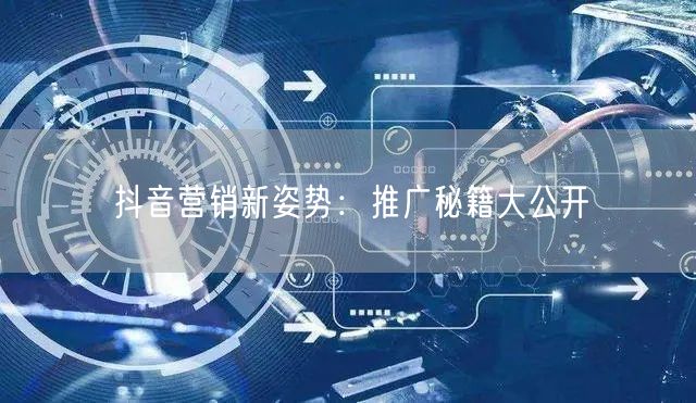 抖音营销新姿势：推广秘籍大公开