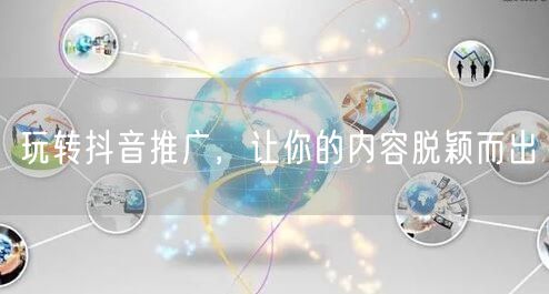 玩转抖音推广，让你的内容脱颖而出