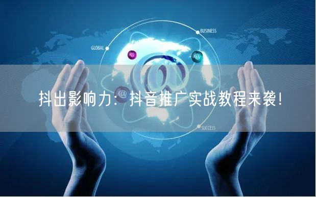 抖出影响力：抖音推广实战教程来袭！