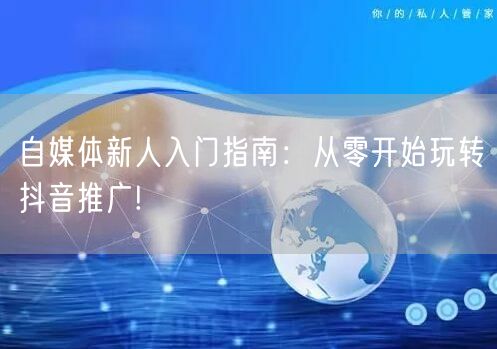 自媒体新人入门指南：从零开始玩转抖音推广!