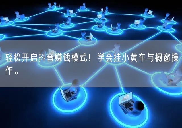 轻松开启抖音赚钱模式！学会挂小黄车与橱窗操作。