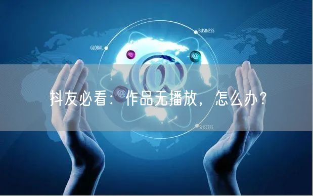 抖友必看：作品无播放，怎么办？