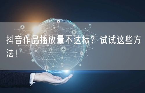 抖音作品播放量不达标？试试这些方法！