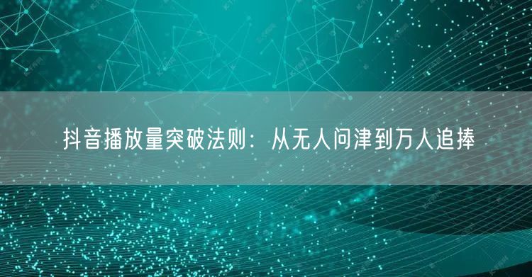 抖音播放量突破法则：从无人问津到万人追捧