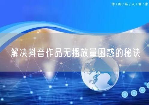 解决抖音作品无播放量困惑的秘诀