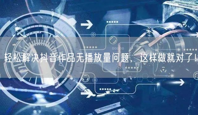 轻松解决抖音作品无播放量问题，这样做就对了！