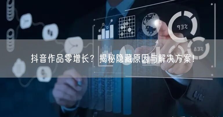 抖音作品零增长？揭秘隐藏原因与解决方案！