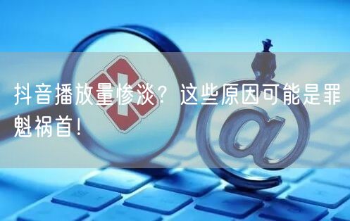 抖音播放量惨淡？这些原因可能是罪魁祸首！