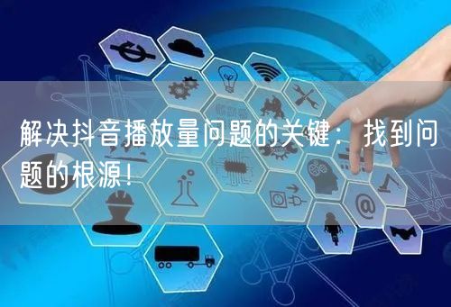 解决抖音播放量问题的关键：找到问题的根源！