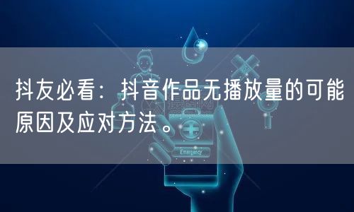 抖友必看：抖音作品无播放量的可能原因及应对方法。