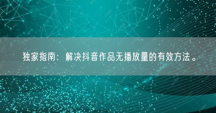 独家指南：解决抖音作品无播放量的有效方法。